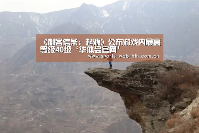 《刺客信条:起源》公布游戏内最高等级40级‘华体会官网’(图3) hth平台